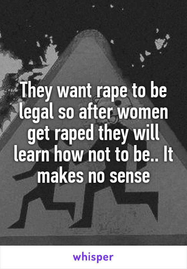 They want rape to be legal so after women get raped they will learn how not to be.. It makes no sense