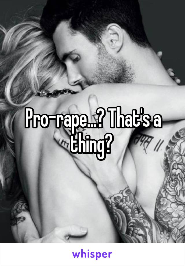 Pro-rape...? That's a thing? 