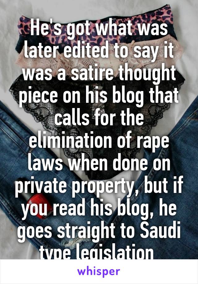 He's got what was later edited to say it was a satire thought piece on his blog that calls for the elimination of rape laws when done on private property, but if you read his blog, he goes straight to Saudi type legislation 