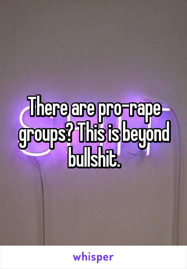 There are pro-rape groups? This is beyond bullshit.