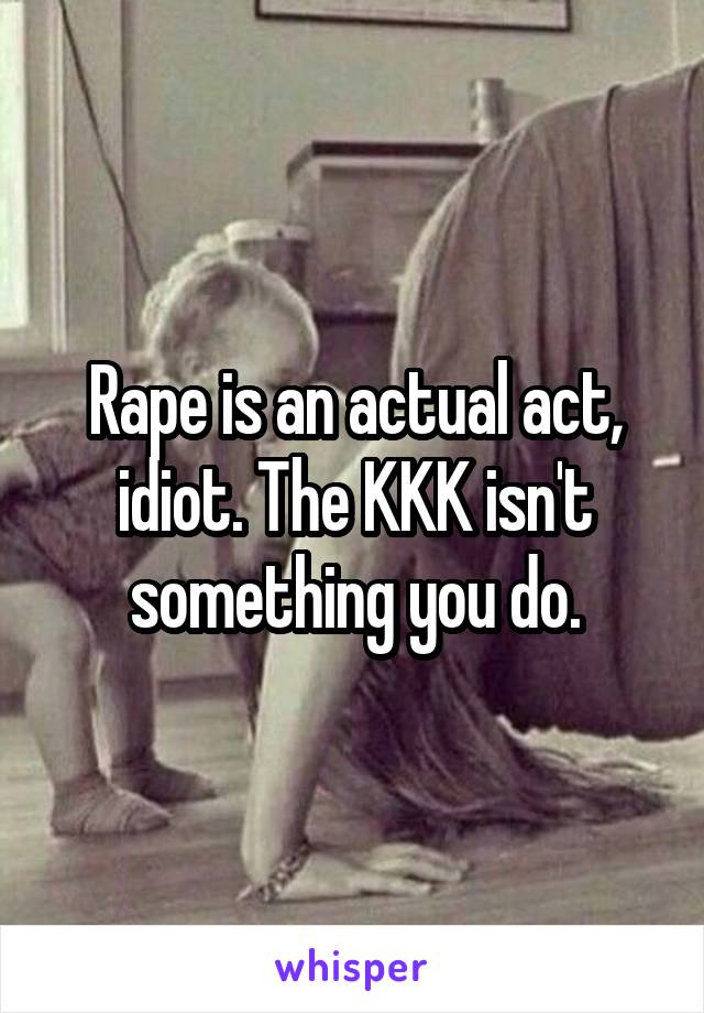 Rape is an actual act, idiot. The KKK isn't something you do.