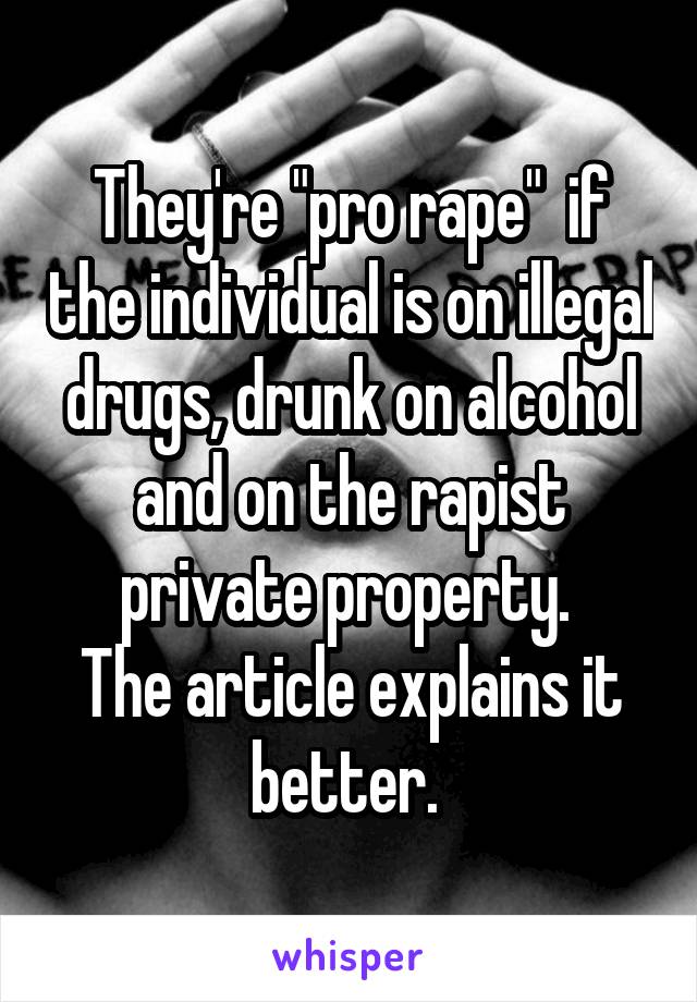 They're "pro rape"  if the individual is on illegal drugs, drunk on alcohol and on the rapist private property. 
The article explains it better. 