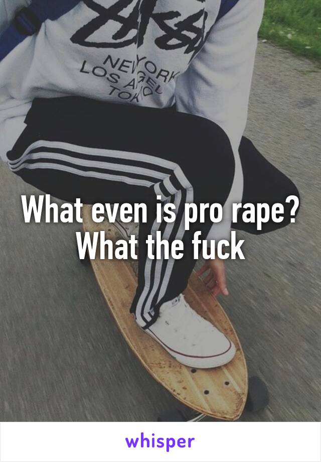 What even is pro rape? What the fuck