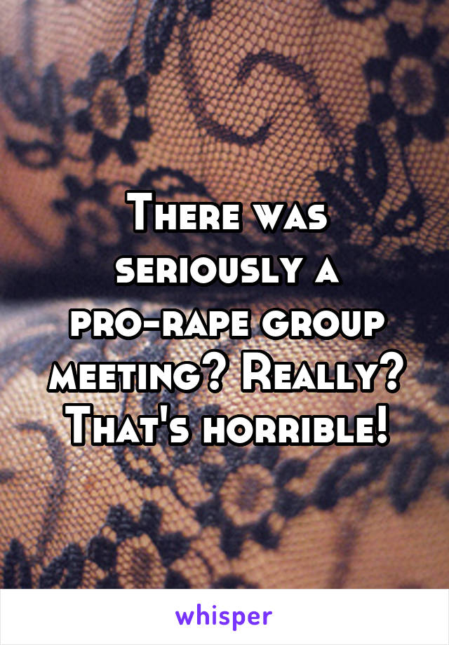 There was seriously a pro-rape group meeting? Really? That's horrible!