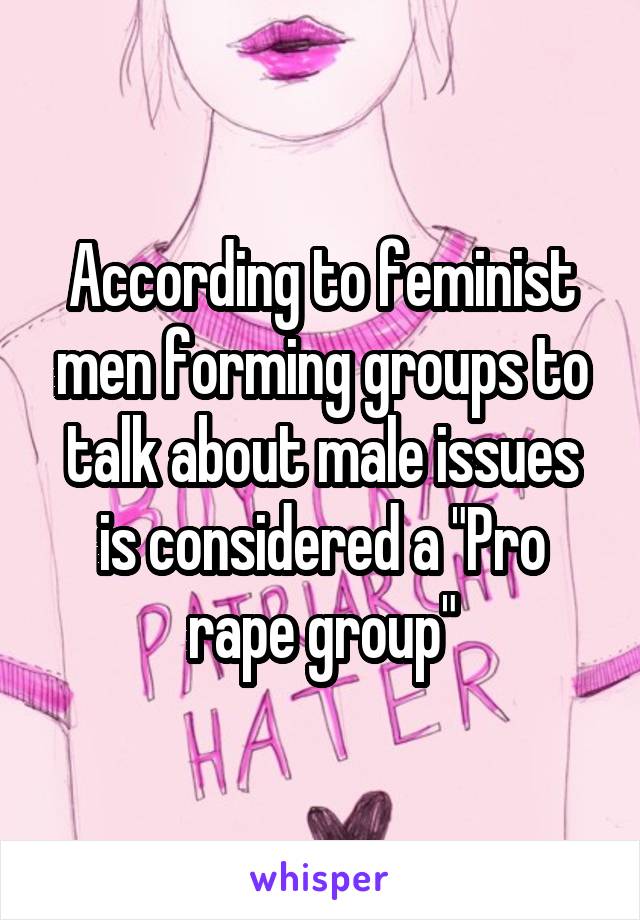 According to feminist men forming groups to talk about male issues is considered a "Pro rape group"