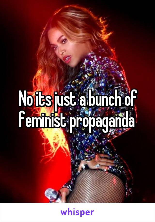 No its just a bunch of feminist propaganda 