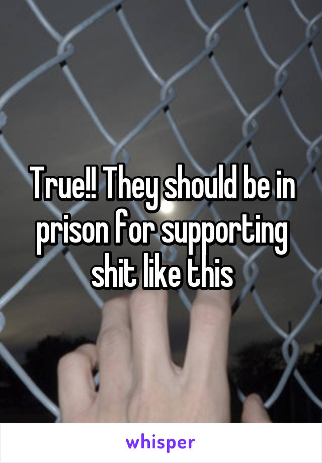 True!! They should be in prison for supporting shit like this