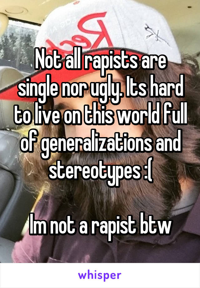 Not all rapists are single nor ugly. Its hard to live on this world full of generalizations and stereotypes :(

Im not a rapist btw