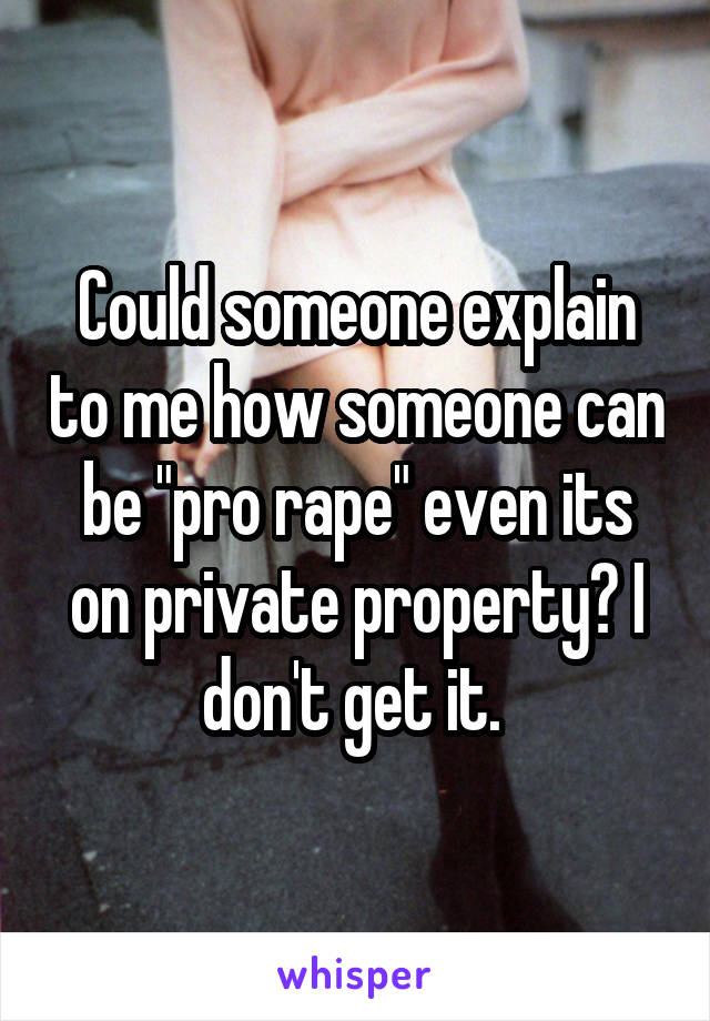 Could someone explain to me how someone can be "pro rape" even its on private property? I don't get it. 