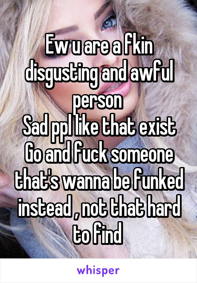 Ew u are a fkin disgusting and awful person 
Sad ppl like that exist
Go and fuck someone that's wanna be funked instead , not that hard to find 