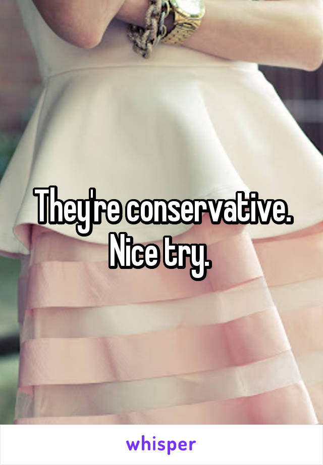 They're conservative. Nice try. 