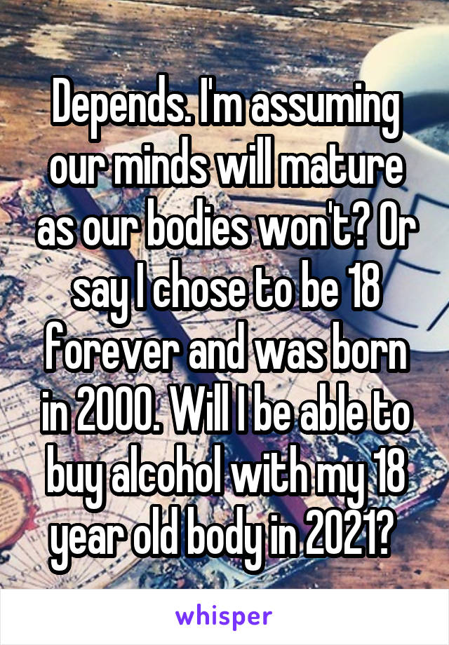 Depends. I'm assuming our minds will mature as our bodies won't? Or say I chose to be 18 forever and was born in 2000. Will I be able to buy alcohol with my 18 year old body in 2021? 