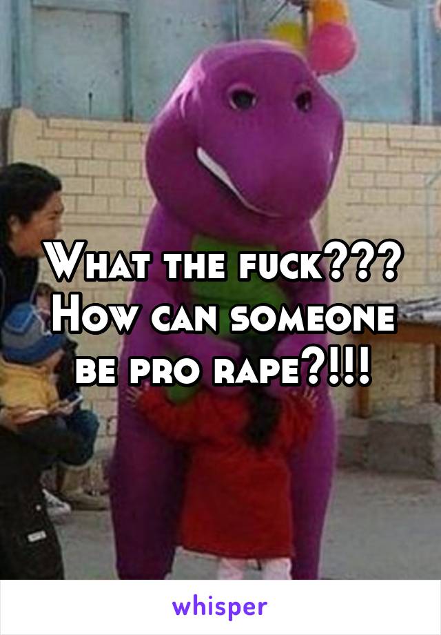 What the fuck??? How can someone be pro rape?!!!