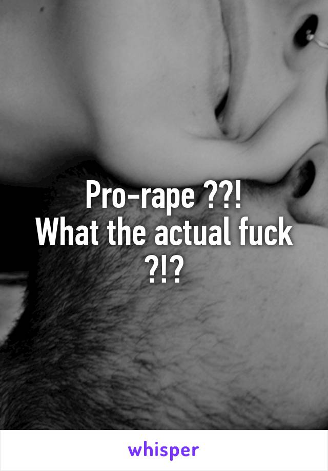 Pro-rape ??!
What the actual fuck ?!?