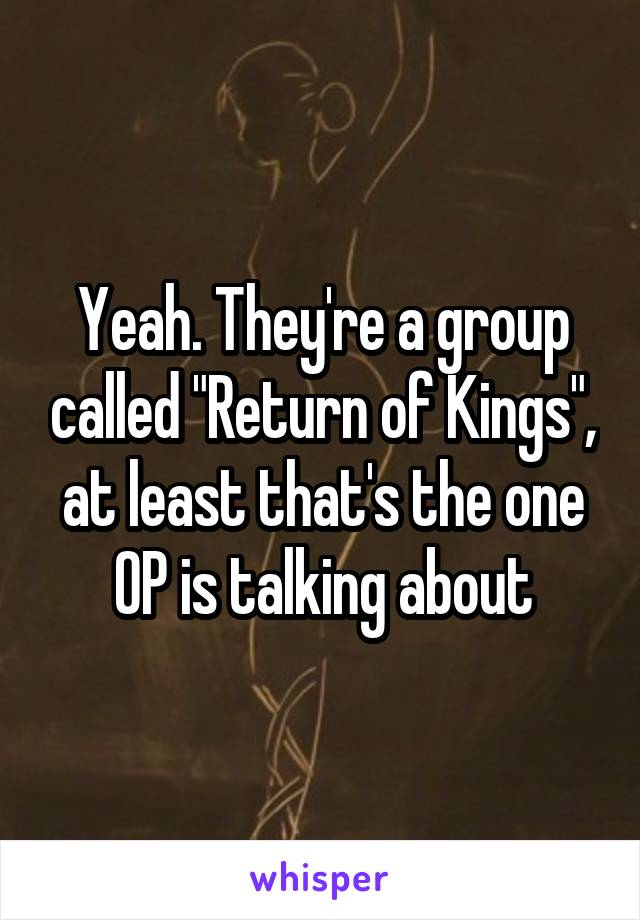 Yeah. They're a group called "Return of Kings", at least that's the one OP is talking about