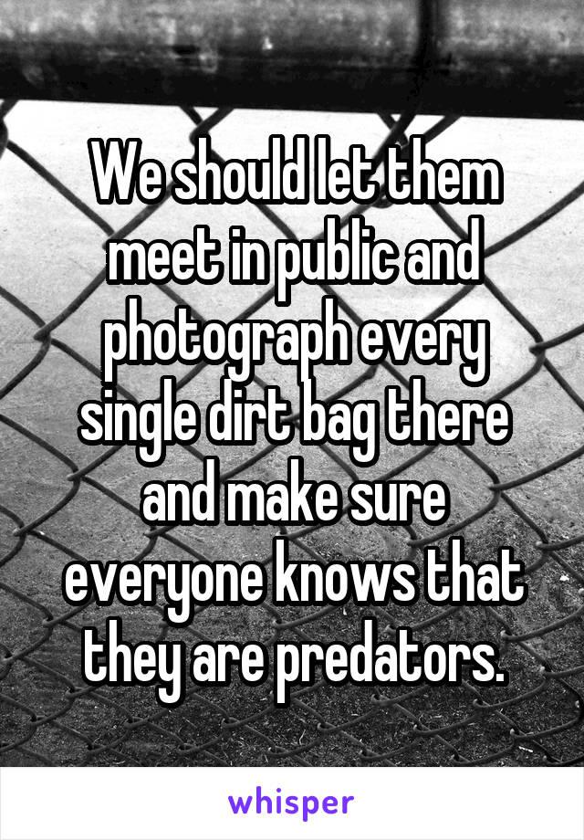 We should let them meet in public and photograph every single dirt bag there and make sure everyone knows that they are predators.