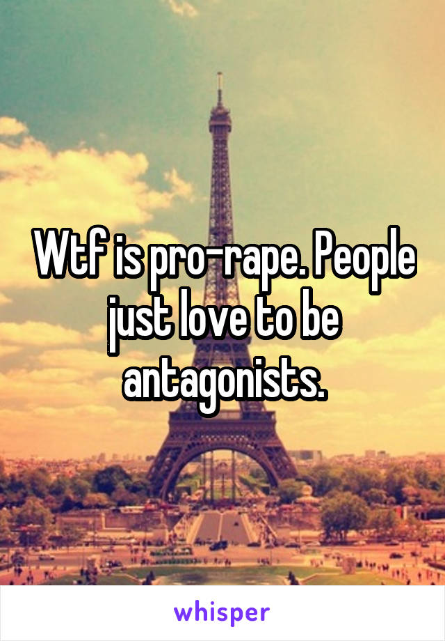 Wtf is pro-rape. People just love to be antagonists.