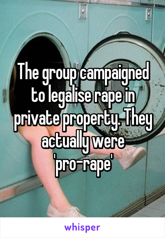 The group campaigned to legalise rape in private property. They actually were 'pro-rape'