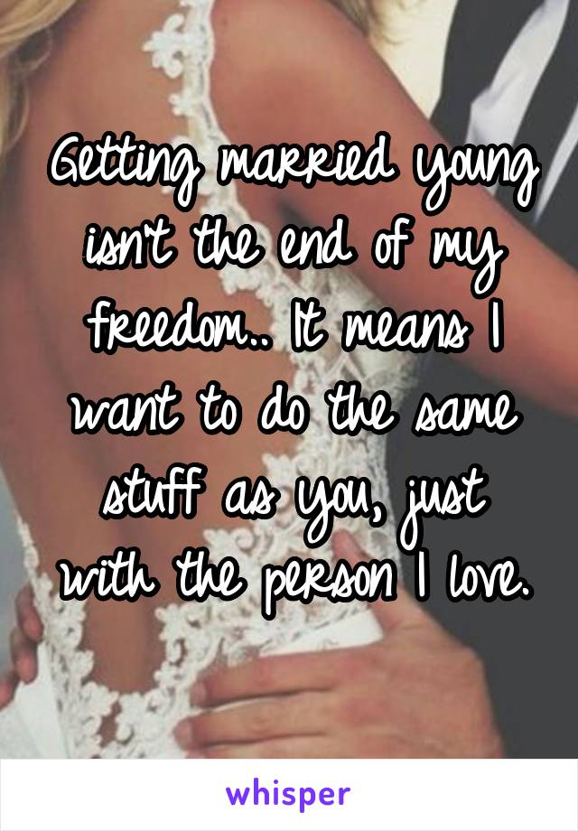 Getting married young isn't the end of my freedom.. It means I want to do the same stuff as you, just with the person I love.
