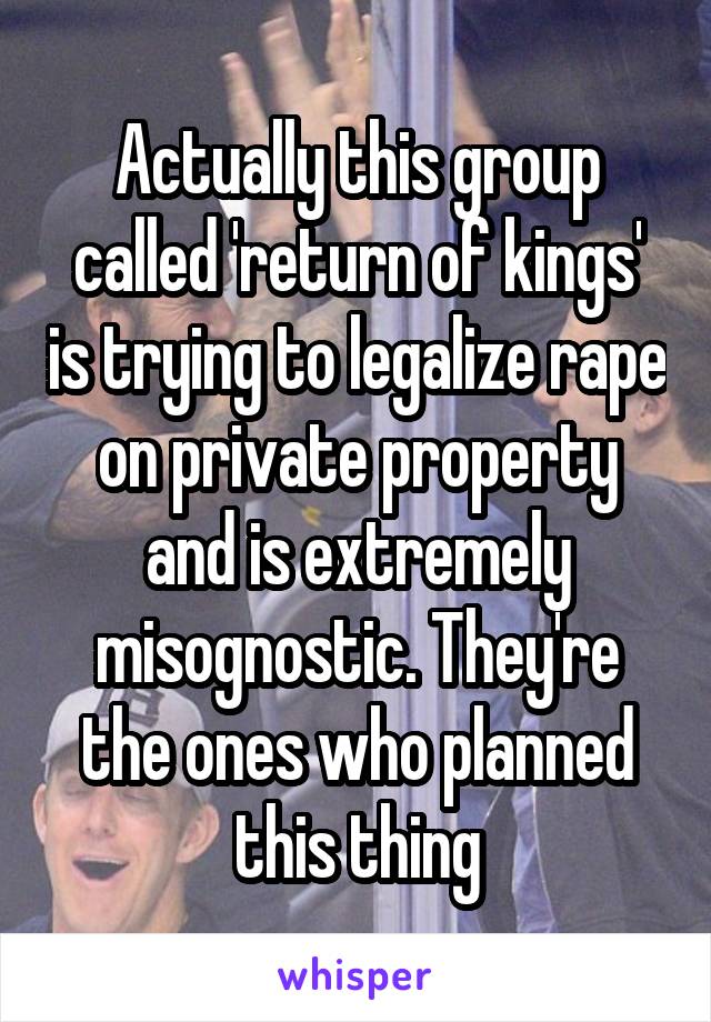 Actually this group called 'return of kings' is trying to legalize rape on private property and is extremely misognostic. They're the ones who planned this thing