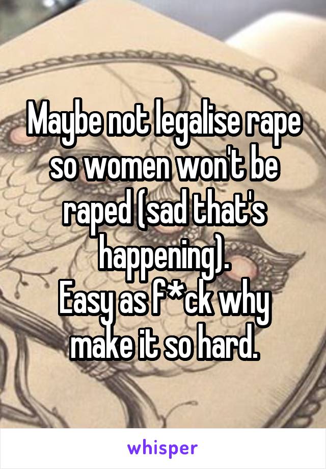 Maybe not legalise rape so women won't be raped (sad that's happening).
Easy as f*ck why make it so hard.