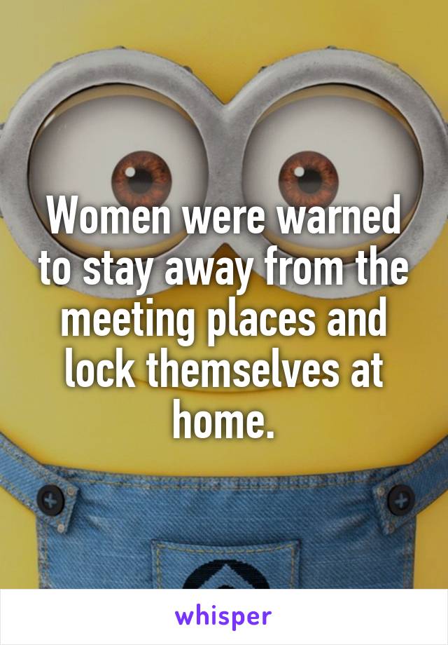 Women were warned to stay away from the meeting places and lock themselves at home.