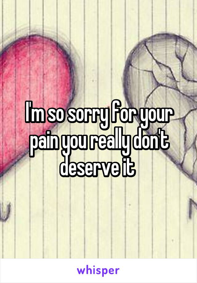 I'm so sorry for your pain you really don't deserve it 