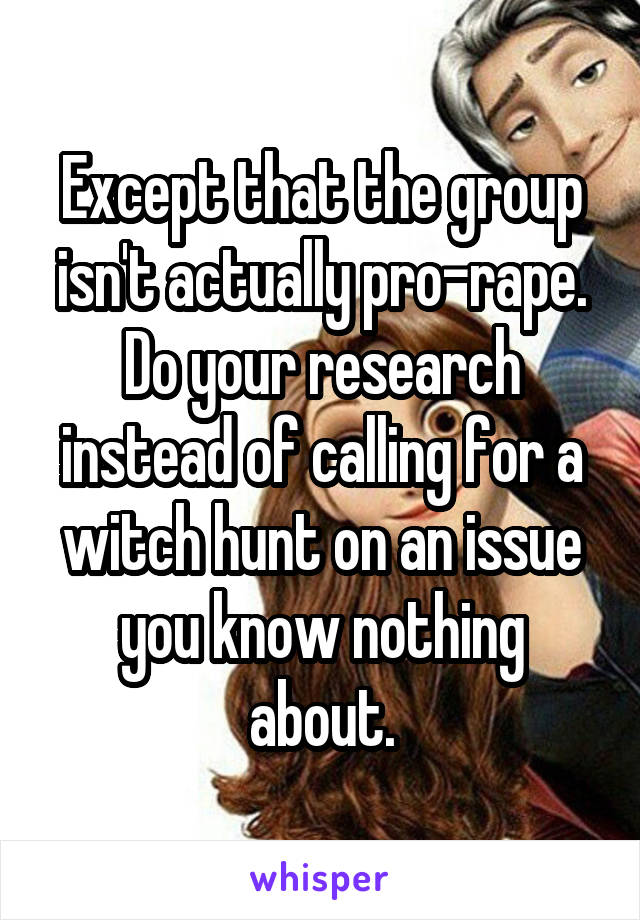 Except that the group isn't actually pro-rape. Do your research instead of calling for a witch hunt on an issue you know nothing about.