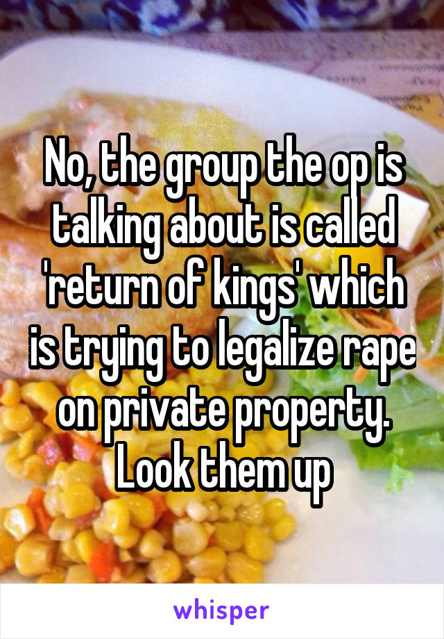 No, the group the op is talking about is called 'return of kings' which is trying to legalize rape on private property. Look them up