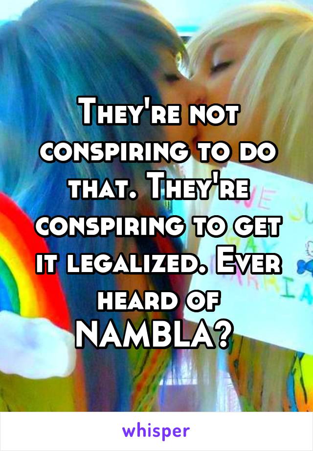 They're not conspiring to do that. They're conspiring to get it legalized. Ever heard of NAMBLA? 