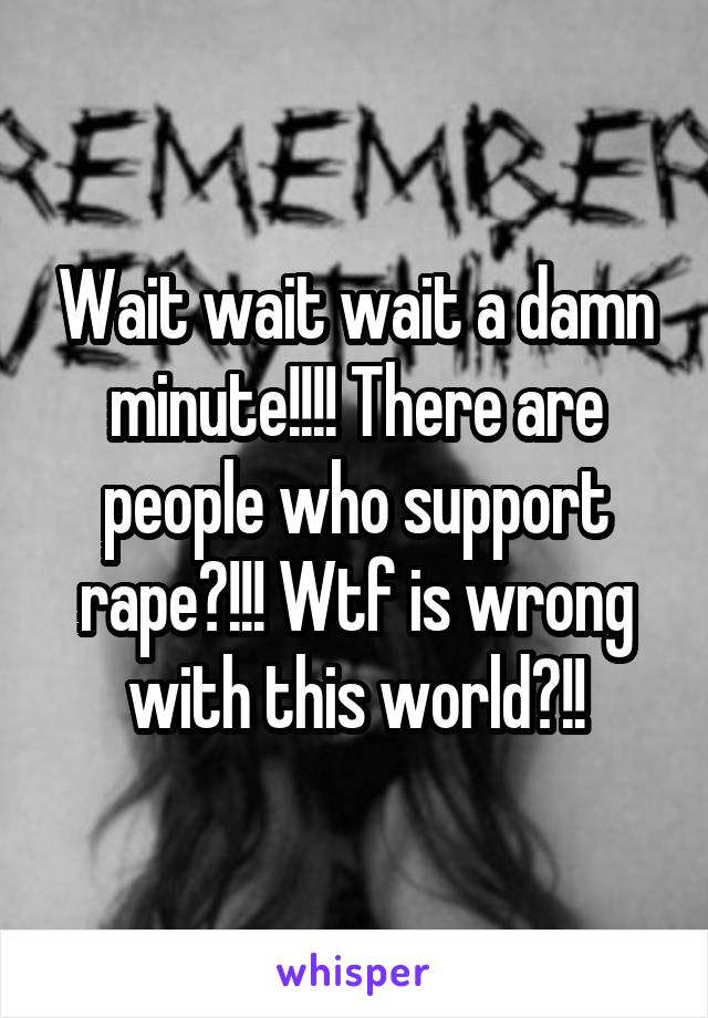 Wait wait wait a damn minute!!!! There are people who support rape?!!! Wtf is wrong with this world?!!