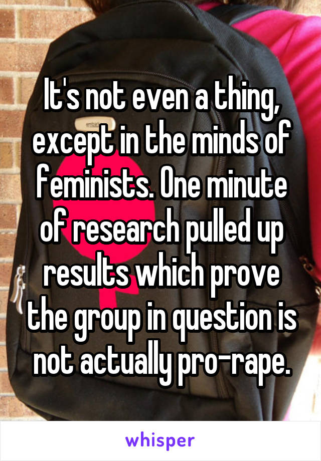 It's not even a thing, except in the minds of feminists. One minute of research pulled up results which prove the group in question is not actually pro-rape.