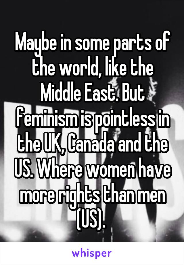 Maybe in some parts of the world, like the Middle East. But feminism is pointless in the UK, Canada and the US. Where women have more rights than men (US). 