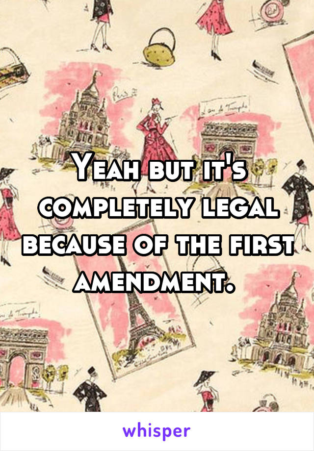 Yeah but it's completely legal because of the first amendment. 