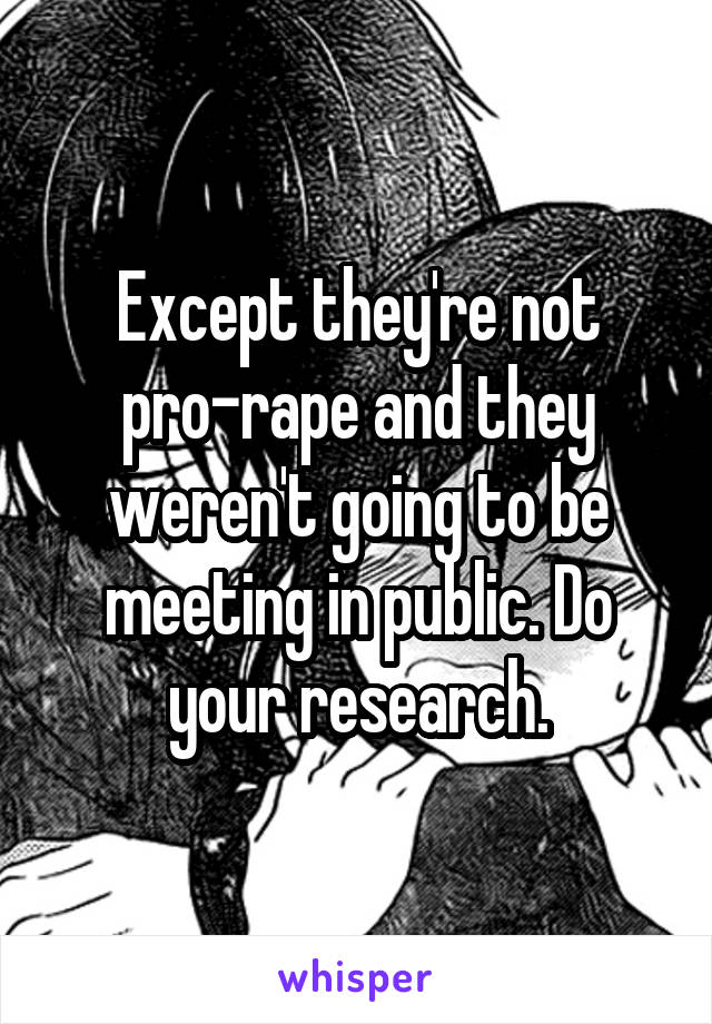 Except they're not pro-rape and they weren't going to be meeting in public. Do your research.