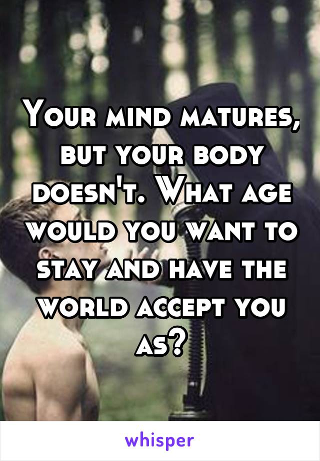 Your mind matures, but your body doesn't. What age would you want to stay and have the world accept you as?