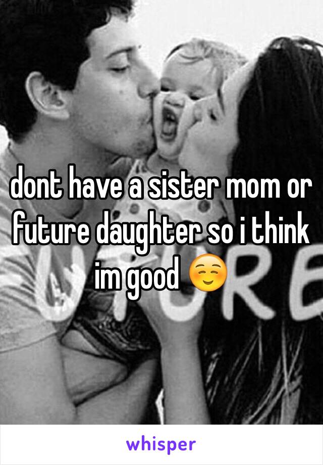 dont have a sister mom or future daughter so i think im good ☺️