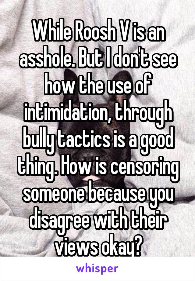 While Roosh V is an asshole. But I don't see how the use of intimidation, through bully tactics is a good thing. How is censoring someone because you disagree with their views okay?