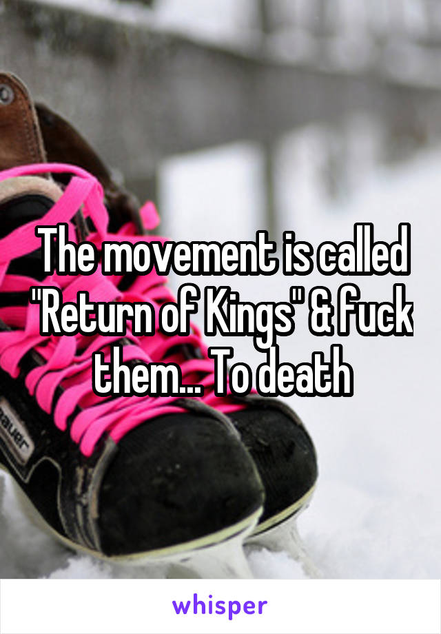 The movement is called "Return of Kings" & fuck them... To death