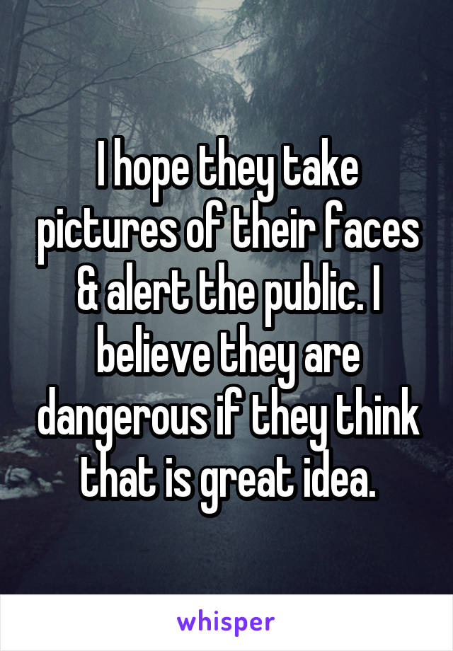 I hope they take pictures of their faces & alert the public. I believe they are dangerous if they think that is great idea.