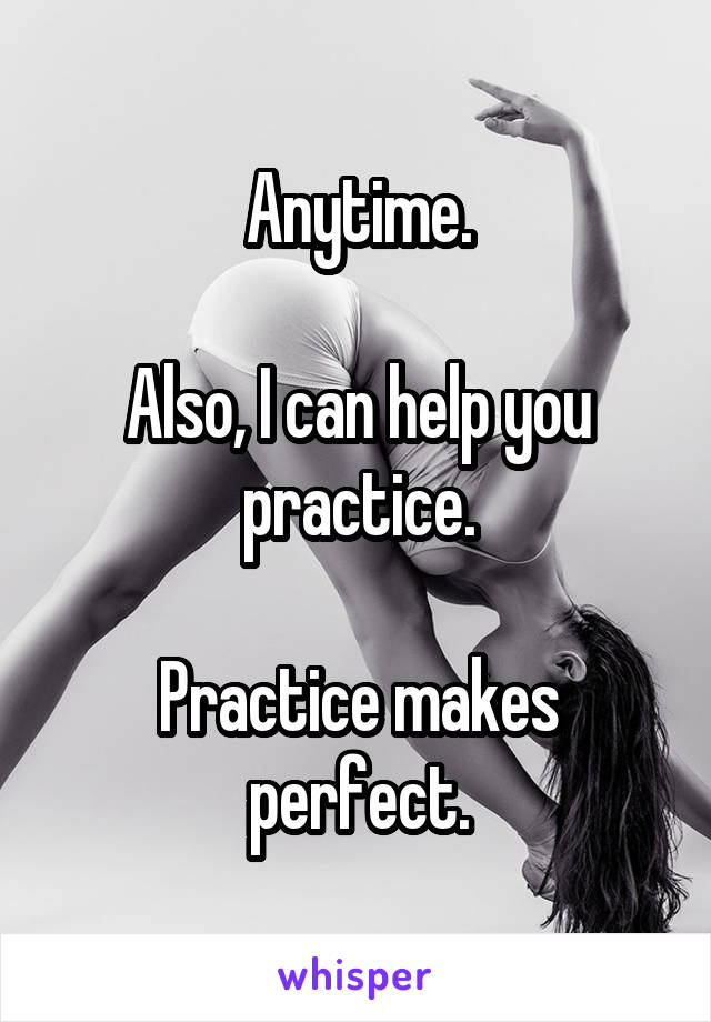 Anytime.

Also, I can help you practice.

Practice makes perfect.