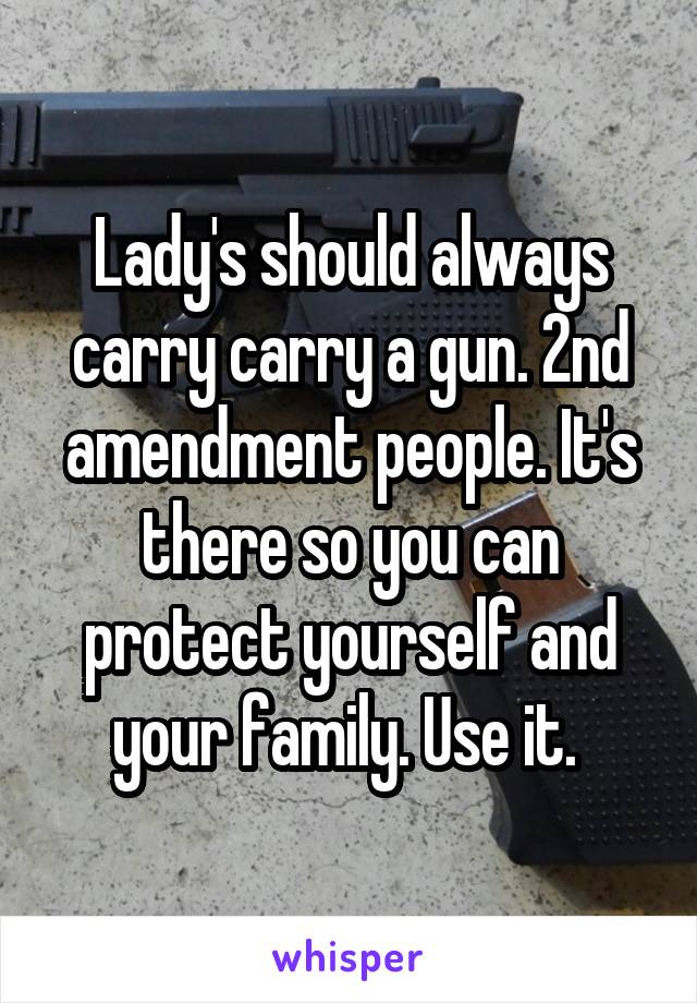 Lady's should always carry carry a gun. 2nd amendment people. It's there so you can protect yourself and your family. Use it. 