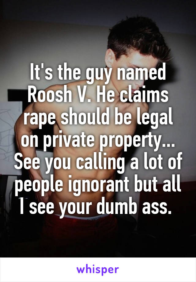 It's the guy named Roosh V. He claims rape should be legal on private property... See you calling a lot of people ignorant but all I see your dumb ass. 