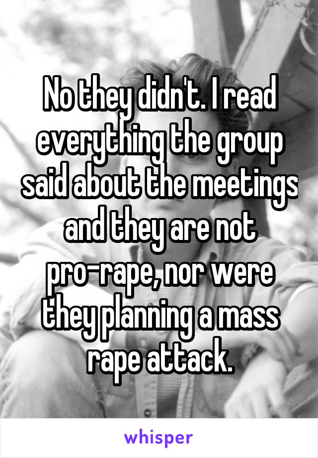 No they didn't. I read everything the group said about the meetings and they are not pro-rape, nor were they planning a mass rape attack.