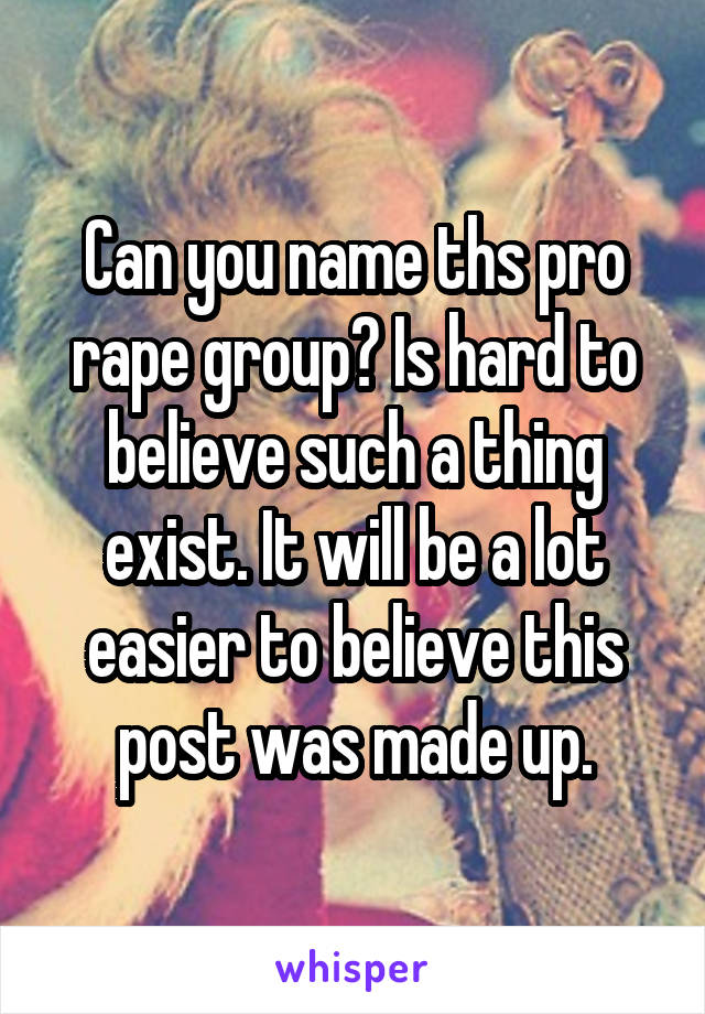 Can you name ths pro rape group? Is hard to believe such a thing exist. It will be a lot easier to believe this post was made up.