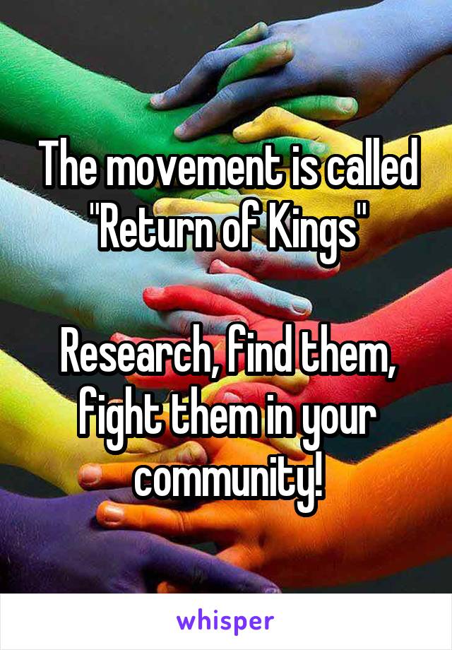 The movement is called "Return of Kings"

Research, find them, fight them in your community!