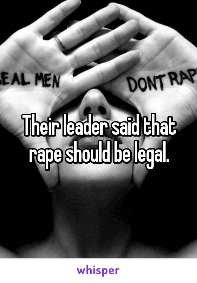 Their leader said that rape should be legal.