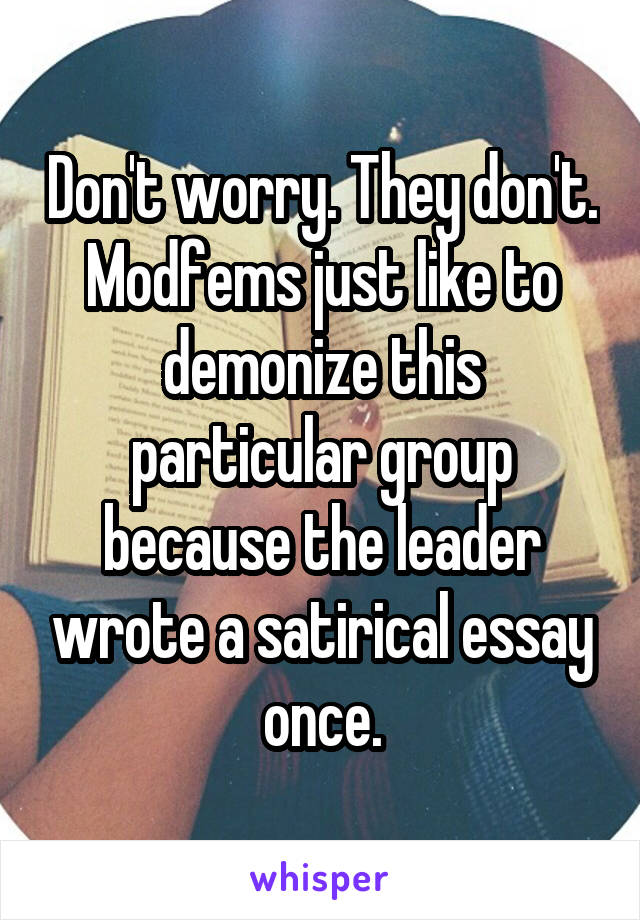 Don't worry. They don't. Modfems just like to demonize this particular group because the leader wrote a satirical essay once.