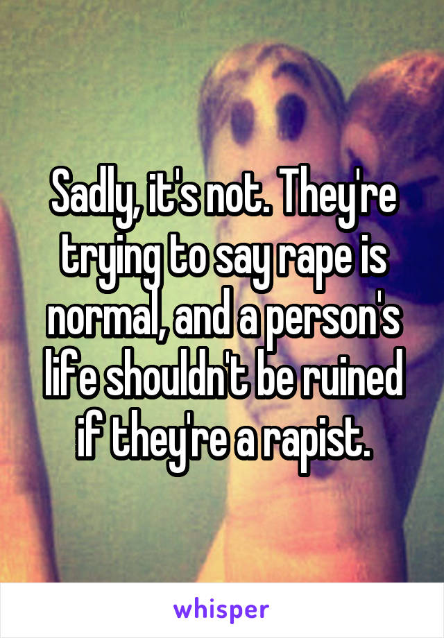 Sadly, it's not. They're trying to say rape is normal, and a person's life shouldn't be ruined if they're a rapist.