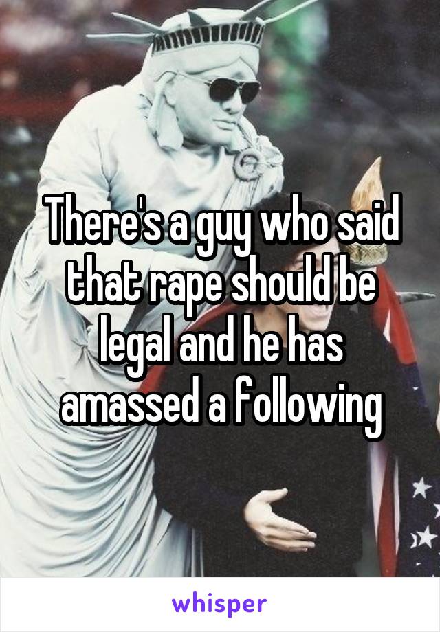 There's a guy who said that rape should be legal and he has amassed a following